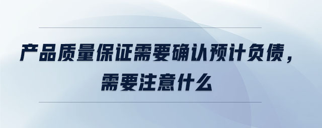 產品質量保證需要確認預計負債，需要注意什么