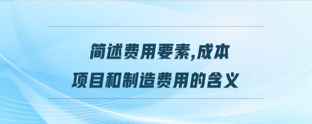 簡述費(fèi)用要素,成本項(xiàng)目和制造費(fèi)用的含義
