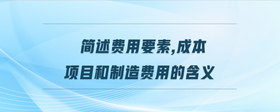 簡述費(fèi)用要素,成本項(xiàng)目和制造費(fèi)用的含義