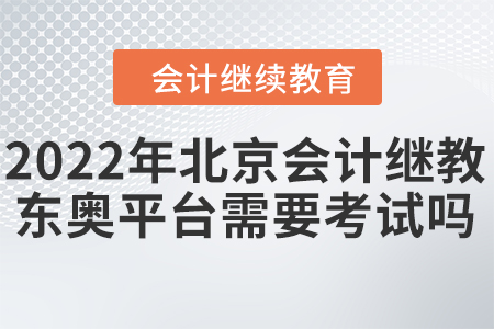 2022年北京會(huì)計(jì)繼續(xù)教育東奧平臺(tái)需要考試嗎？