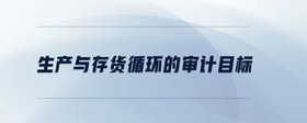 生產(chǎn)與存貨循環(huán)的審計(jì)目標(biāo)
