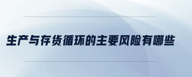 生產(chǎn)與存貨循環(huán)的主要風(fēng)險(xiǎn)有哪些