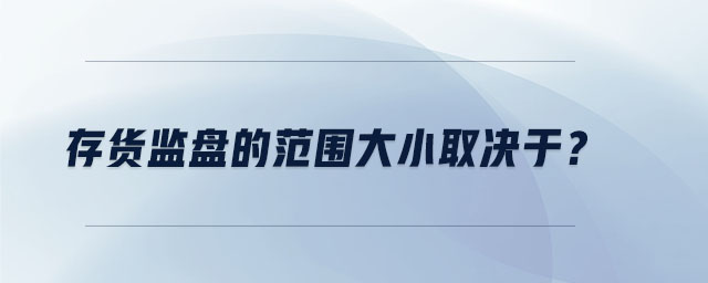 存貨監(jiān)盤的范圍大小取決于？