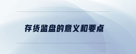 存貨監(jiān)盤(pán)的意義和要點(diǎn)