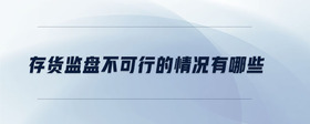 存貨監(jiān)盤(pán)不可行的情況有哪些