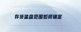 存貨監(jiān)盤(pán)范圍如何確定