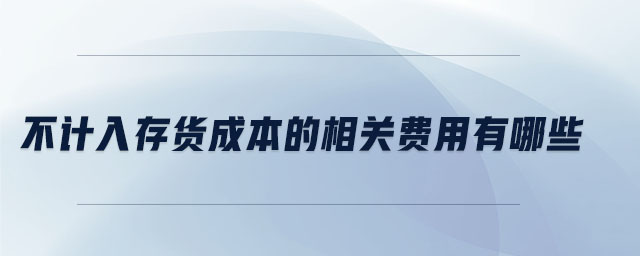 不計(jì)入存貨成本的相關(guān)費(fèi)用有哪些