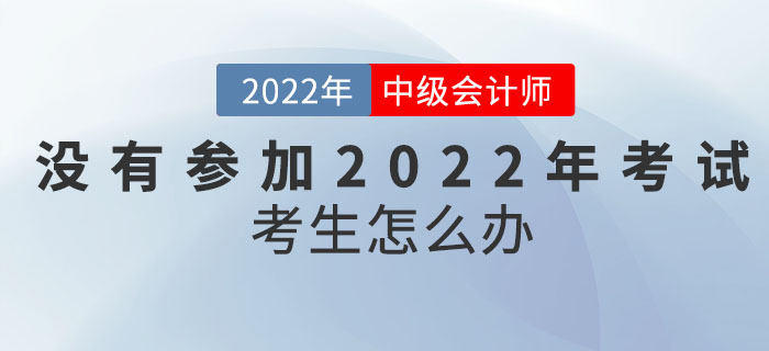沒(méi)有參加2022年中級(jí)會(huì)計(jì)考試的考生怎么辦？