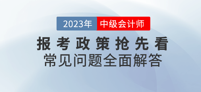 2023年中級(jí)會(huì)計(jì)報(bào)考政策搶先看，常見(jiàn)問(wèn)題全面解答！