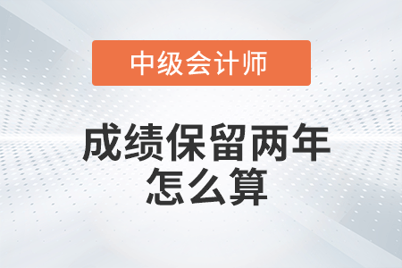 中級(jí)會(huì)計(jì)成績(jī)保留兩年怎么算你知道嗎？