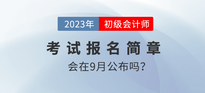 9月份會發(fā)布2023年初級會計報名簡章嗎？