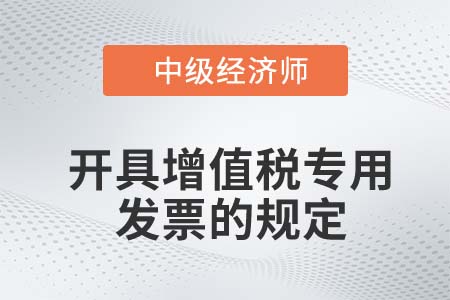 開具增值稅專用發(fā)票的規(guī)定_2022中級經(jīng)濟師財稅備考知識點
