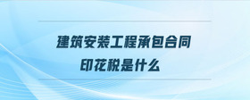 建筑安裝工程承包合同印花稅是什么