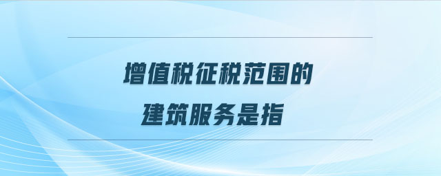 增值稅征稅范圍的建筑服務是指