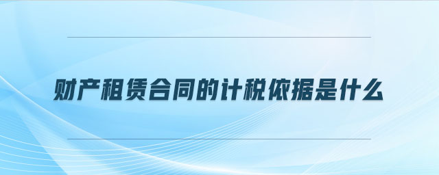 財產(chǎn)租賃合同的計(jì)稅依據(jù)是什么