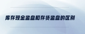 庫(kù)存現(xiàn)金監(jiān)盤(pán)和存貨監(jiān)盤(pán)的區(qū)別