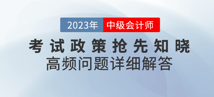2023年中級會計考試政策搶先知曉，高頻問題詳細(xì)解答！