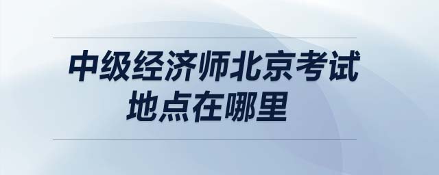 中級(jí)經(jīng)濟(jì)師北京考試地點(diǎn)在哪里