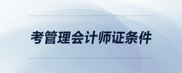 考管理會(huì)計(jì)師證條件