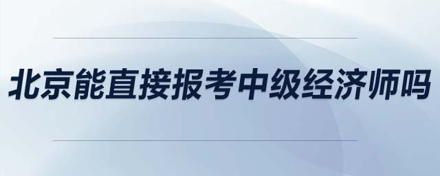 北京能直接報(bào)考中級經(jīng)濟(jì)師嗎