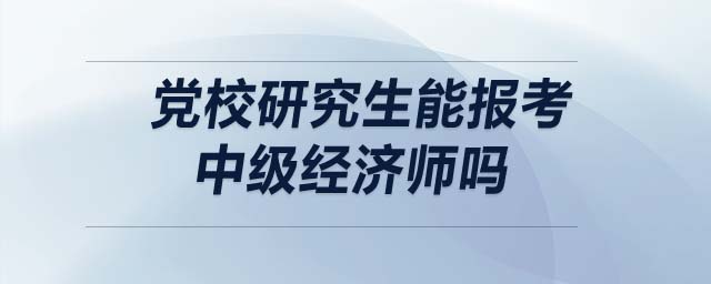 黨校研究生能報考中級經(jīng)濟師嗎
