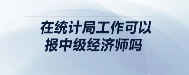 在統(tǒng)計(jì)局工作可以報(bào)中級經(jīng)濟(jì)師嗎
