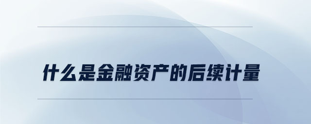 什么是金融資產(chǎn)的后續(xù)計(jì)量