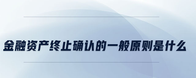 金融資產(chǎn)終止確認(rèn)的一般原則是什么
