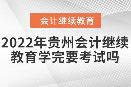 2022年貴州會(huì)計(jì)繼續(xù)教育學(xué)完要考試嗎？
