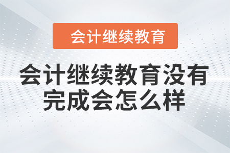 會(huì)計(jì)繼續(xù)教育沒有完成會(huì)怎么樣？
