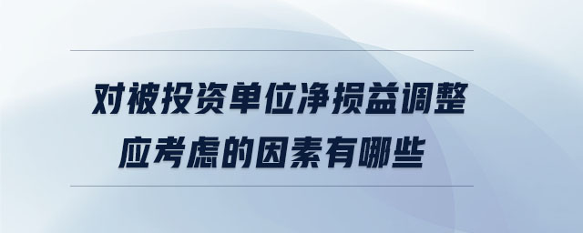 對被投資單位凈損益調(diào)整應(yīng)考慮的因素有哪些