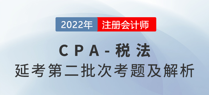 2022年注會(huì)延考地區(qū)《稅法》第二批次考題及參考答案_考生回憶版