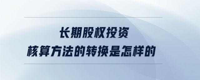 長(zhǎng)期股權(quán)投資核算方法的轉(zhuǎn)換是怎樣的