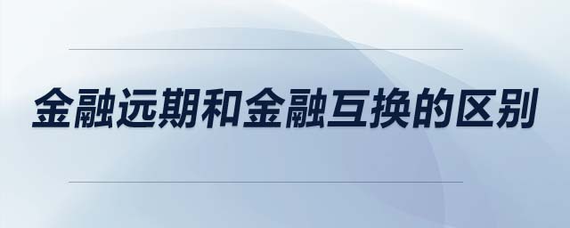 金融遠(yuǎn)期和金融互換的區(qū)別