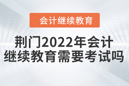 荊門2022年會計繼續(xù)教育需要考試嗎？