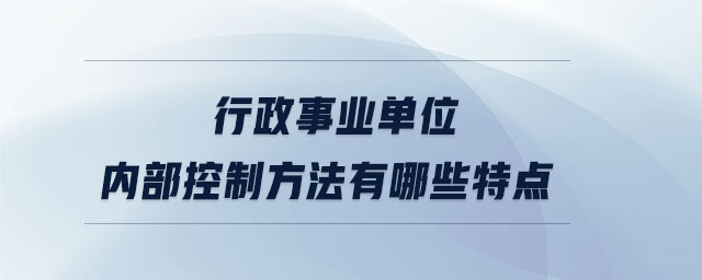 行政事業(yè)單位內(nèi)部控制方法有哪些特點
