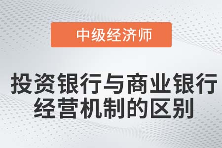 投資銀行與商業(yè)銀行經(jīng)營機制的區(qū)別_2022中級經(jīng)濟師金融知識點