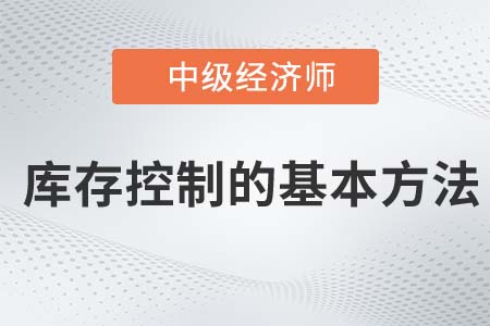 庫存控制的基本方法_2022中級經(jīng)濟(jì)師工商備考知識點(diǎn)