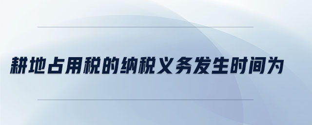 耕地占用稅的納稅義務發(fā)生時間為