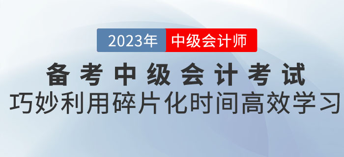 備考2023年中級(jí)會(huì)計(jì)考試，巧妙利用碎片化時(shí)間高效學(xué)習(xí)！