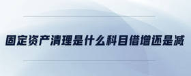 固定資產(chǎn)清理是什么科目借增還是減