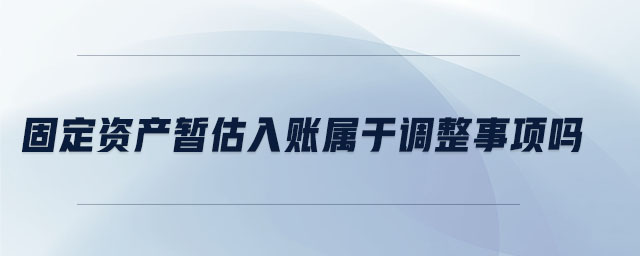 固定資產(chǎn)暫估入賬屬于調(diào)整事項嗎