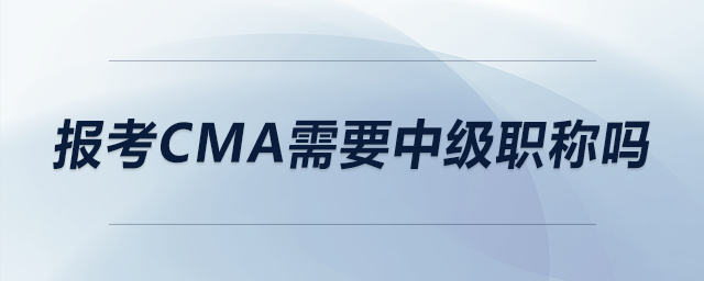 報(bào)考CMA需要中級職稱嗎