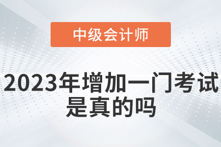 中級(jí)會(huì)計(jì)2023年增加一門考試嗎？是真的嗎？