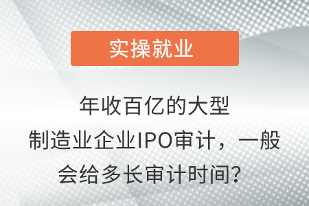 年收百億的大型制造業(yè)企業(yè)IPO審計(jì)，一般會(huì)給多長(zhǎng)審計(jì)時(shí)間？