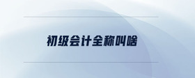 初級會計全稱叫啥