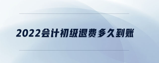 2022會計初級退費多久到賬