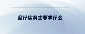 會計實務(wù)主要學(xué)什么