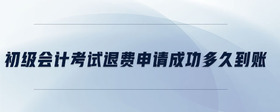 初級會計考試退費申請成功多久到賬
