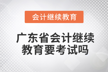 廣東省會計繼續(xù)教育要考試嗎？